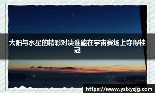 太阳与水星的精彩对决谁能在宇宙赛场上夺得桂冠
