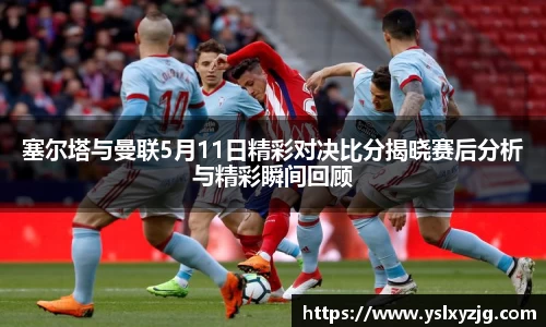 塞尔塔与曼联5月11日精彩对决比分揭晓赛后分析与精彩瞬间回顾